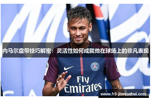 内马尔盘带技巧解密：灵活性如何成就他在球场上的非凡表现