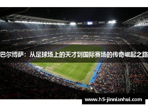 巴尔博萨：从足球场上的天才到国际赛场的传奇崛起之路