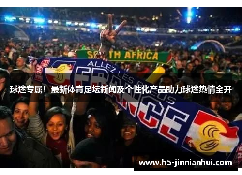球迷专属!最新体育足坛新闻及个性化产品助力球迷热情全开 球迷专属!最新体育足坛新闻及个性化产品助力球迷热情全开