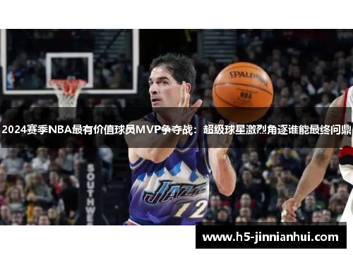 2024赛季NBA最有价值球员MVP争夺战:超级球星激烈角逐谁能最终问鼎 2024赛季NBA最有价值球员MVP争夺战:超级球星激烈角逐谁能最终问鼎