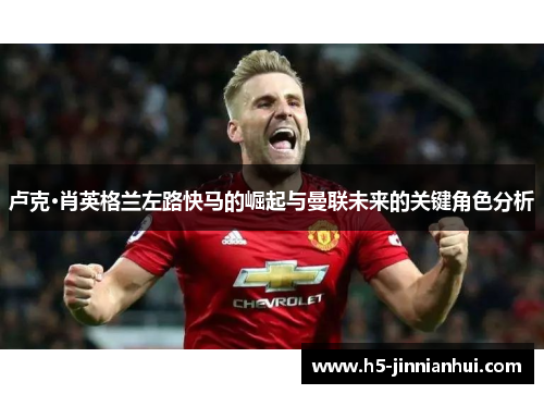 卢克·肖英格兰左路快马的崛起与曼联未来的关键角色分析 卢克·肖英格兰左路快马的崛起与曼联未来的关键角色分析