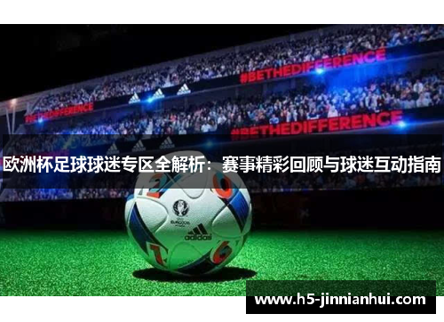 欧洲杯足球球迷专区全解析:赛事精彩回顾与球迷互动指南 欧洲杯足球球迷专区全解析:赛事精彩回顾与球迷互动指南