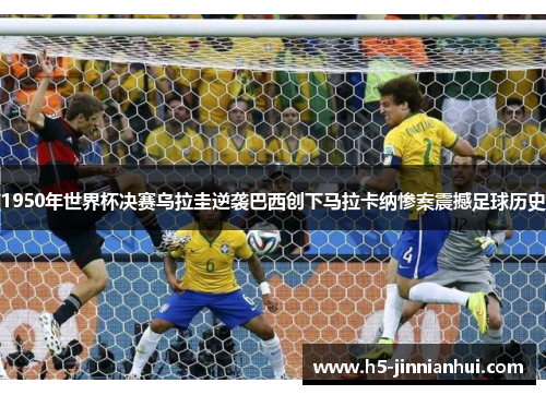 1950年世界杯决赛乌拉圭逆袭巴西创下马拉卡纳惨案震撼足球历史