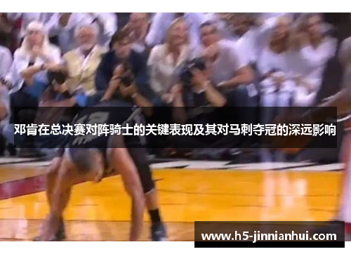 邓肯在总决赛对阵骑士的关键表现及其对马刺夺冠的深远影响