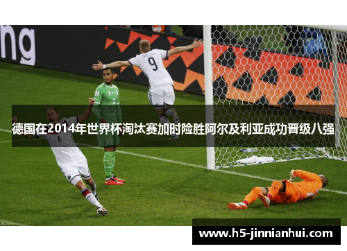 德国在2014年世界杯淘汰赛加时险胜阿尔及利亚成功晋级八强