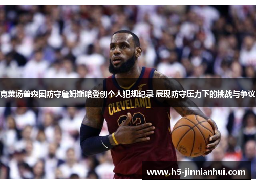 克莱汤普森因防守詹姆斯哈登创个人犯规纪录 展现防守压力下的挑战与争议