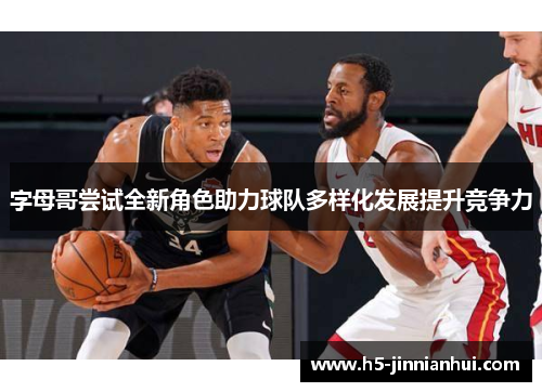字母哥尝试全新角色助力球队多样化发展提升竞争力 字母哥尝试全新角色助力球队多样化发展提升竞争力