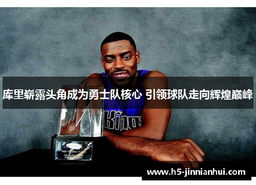 库里崭露头角成为勇士队核心 引领球队走向辉煌巅峰 库里崭露头角成为勇士队核心 引领球队走向辉煌巅峰