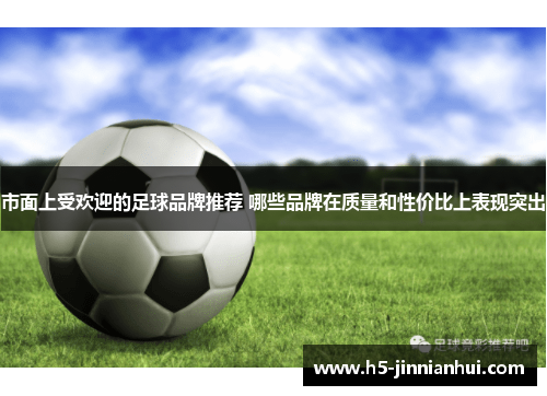 市面上受欢迎的足球品牌推荐 哪些品牌在质量和性价比上表现突出 市面上受欢迎的足球品牌推荐 哪些品牌在质量和性价比上表现突出