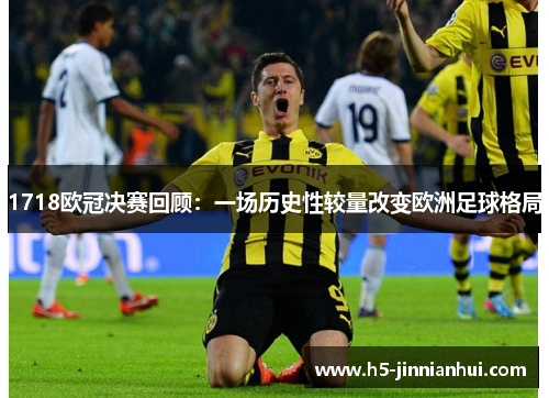 1718欧冠决赛回顾:一场历史性较量改变欧洲足球格局 1718欧冠决赛回顾:一场历史性较量改变欧洲足球格局
