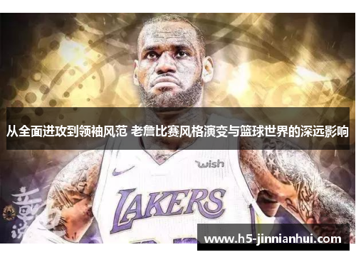 从全面进攻到领袖风范 老詹比赛风格演变与篮球世界的深远影响 从全面进攻到领袖风范 老詹比赛风格演变与篮球世界的深远影响