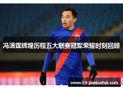 冯潇霆辉煌历程五大联赛冠军荣耀时刻回顾