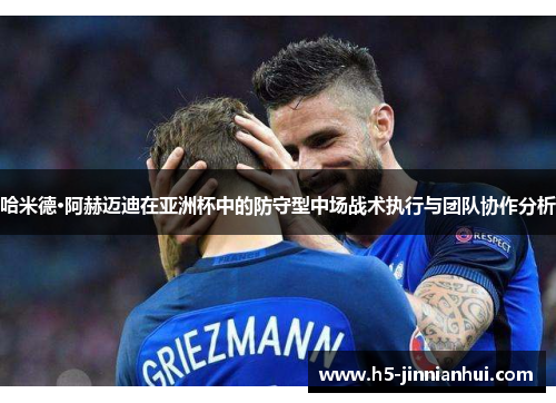 哈米德·阿赫迈迪在亚洲杯中的防守型中场战术执行与团队协作分析 哈米德·阿赫迈迪在亚洲杯中的防守型中场战术执行与团队协作分析