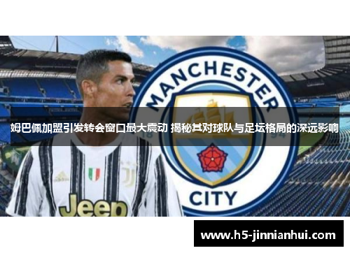 姆巴佩加盟引发转会窗口最大震动 揭秘其对球队与足坛格局的深远影响