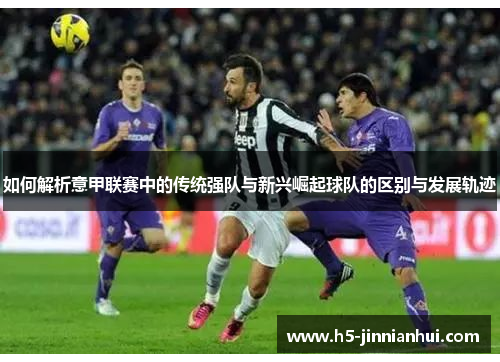 如何解析意甲联赛中的传统强队与新兴崛起球队的区别与发展轨迹 如何解析意甲联赛中的传统强队与新兴崛起球队的区别与发展轨迹