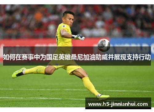 如何在赛事中为国足英雄桑尼加油助威并展现支持行动