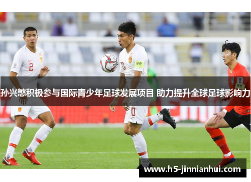 孙兴慜积极参与国际青少年足球发展项目 助力提升全球足球影响力