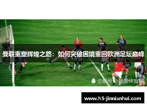 曼联重塑辉煌之路：如何突破困境重回欧洲足坛巅峰