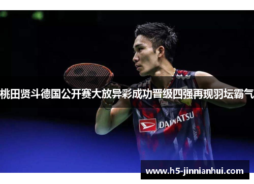 桃田贤斗德国公开赛大放异彩成功晋级四强再现羽坛霸气