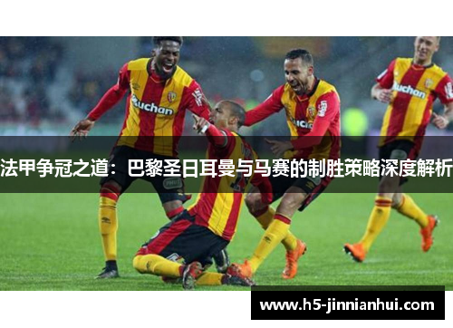 法甲争冠之道：巴黎圣日耳曼与马赛的制胜策略深度解析