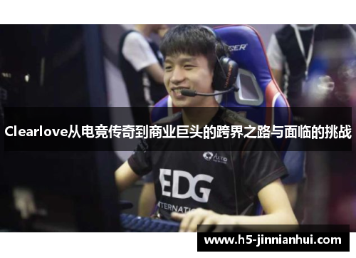 Clearlove从电竞传奇到商业巨头的跨界之路与面临的挑战