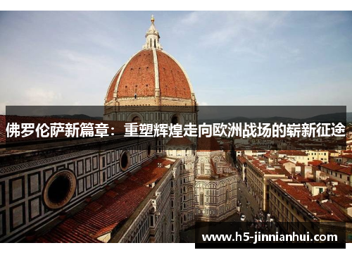 佛罗伦萨新篇章:重塑辉煌走向欧洲战场的崭新征途 佛罗伦萨新篇章:重塑辉煌走向欧洲战场的崭新征途