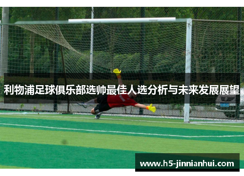 利物浦足球俱乐部选帅最佳人选分析与未来发展展望 利物浦足球俱乐部选帅最佳人选分析与未来发展展望