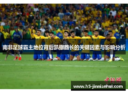 南非足球霸主地位背后凯撒酋长的关键因素与影响分析