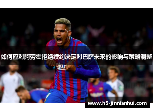 如何应对阿劳霍拒绝续约决定对巴萨未来的影响与策略调整