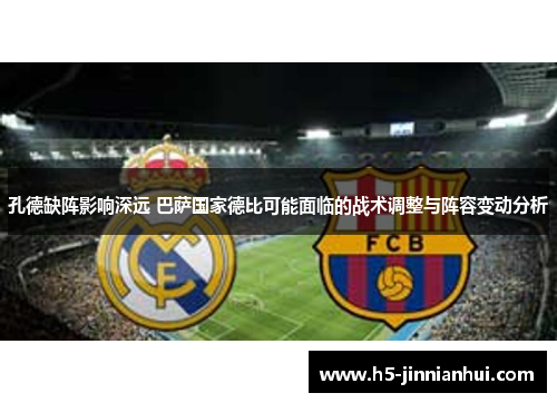 孔德缺阵影响深远 巴萨国家德比可能面临的战术调整与阵容变动分析