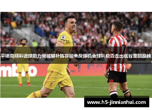 平诺克精彩进球助力曼城替补阵容迎来反弹机会球队能否走出低谷重回巅峰