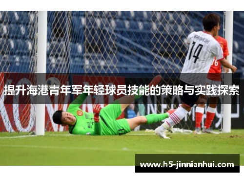 提升海港青年军年轻球员技能的策略与实践探索