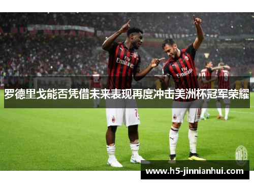 罗德里戈能否凭借未来表现再度冲击美洲杯冠军荣耀 罗德里戈能否凭借未来表现再度冲击美洲杯冠军荣耀