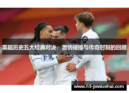 英超历史五大经典对决：激情碰撞与传奇时刻的回顾