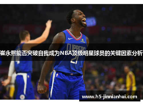 崔永熙能否突破自我成为NBA顶级明星球员的关键因素分析 崔永熙能否突破自我成为NBA顶级明星球员的关键因素分析