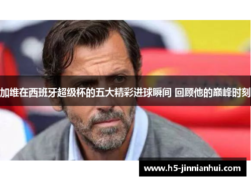 加维在西班牙超级杯的五大精彩进球瞬间 回顾他的巅峰时刻