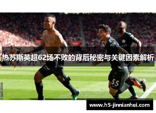 热苏斯英超62场不败的背后秘密与关键因素解析 热苏斯英超62场不败的背后秘密与关键因素解析