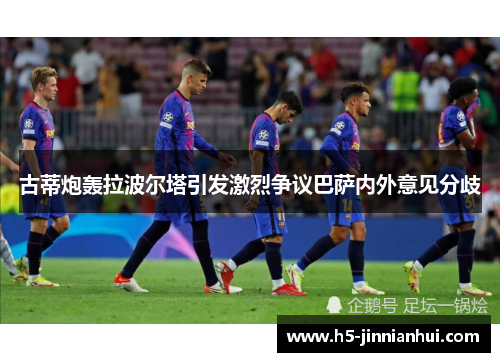 古蒂炮轰拉波尔塔引发激烈争议巴萨内外意见分歧 古蒂炮轰拉波尔塔引发激烈争议巴萨内外意见分歧