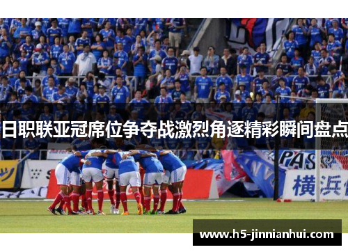 日职联亚冠席位争夺战激烈角逐精彩瞬间盘点