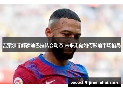 吉索尔菲解读迪巴拉转会动态 未来走向如何影响市场格局 吉索尔菲解读迪巴拉转会动态 未来走向如何影响市场格局