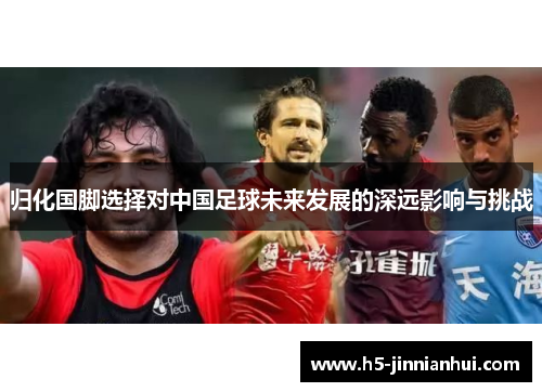 归化国脚选择对中国足球未来发展的深远影响与挑战 归化国脚选择对中国足球未来发展的深远影响与挑战