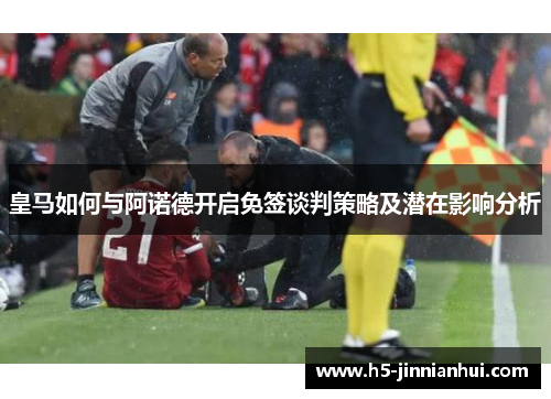 皇马如何与阿诺德开启免签谈判策略及潜在影响分析 皇马如何与阿诺德开启免签谈判策略及潜在影响分析