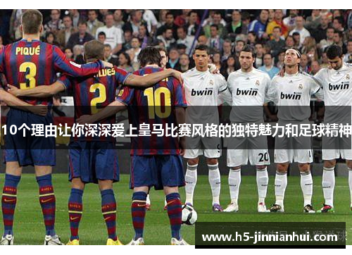 10个理由让你深深爱上皇马比赛风格的独特魅力和足球精神