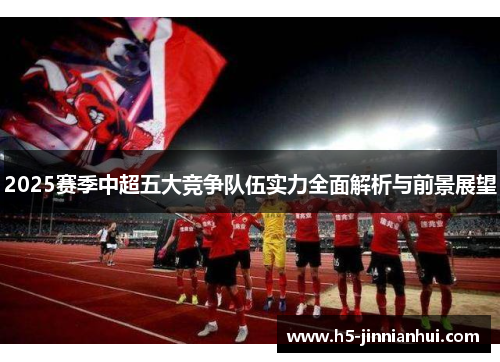 2025赛季中超五大竞争队伍实力全面解析与前景展望