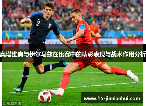 奥塔维奥与伊尔马兹在比赛中的精彩表现与战术作用分析