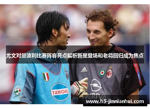 尤文对恩波利比赛阵容亮点解析新星登场和老将回归成为焦点 尤文对恩波利比赛阵容亮点解析新星登场和老将回归成为焦点
