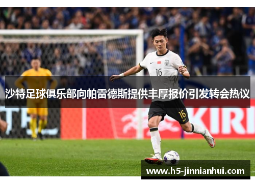 沙特足球俱乐部向帕雷德斯提供丰厚报价引发转会热议