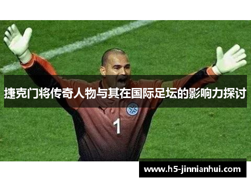 捷克门将传奇人物与其在国际足坛的影响力探讨