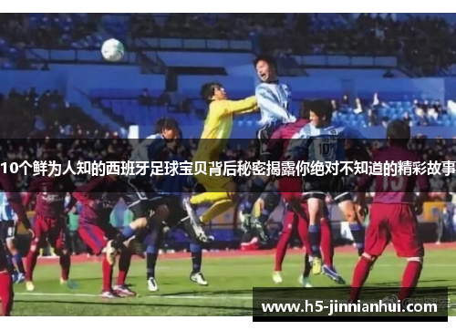 10个鲜为人知的西班牙足球宝贝背后秘密揭露你绝对不知道的精彩故事 10个鲜为人知的西班牙足球宝贝背后秘密揭露你绝对不知道的精彩故事
