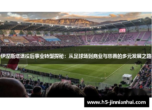 伊涅斯塔退役后事业转型探秘：从足球场到商业与慈善的多元发展之路